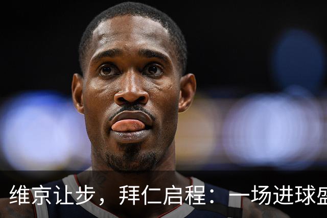维京让步，拜仁启程：一场进球盛宴的前奏