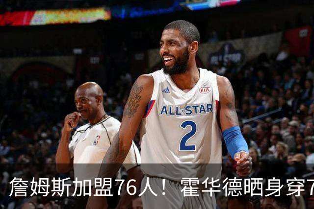 詹姆斯加盟76人！霍华德晒身穿76人球衣P图：夺冠赛季💍